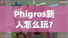 Phigros新人怎么玩？Phigros新人入坑指南与技巧分享