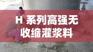 H 系列高强无收缩灌浆料：高效加固，无收缩保障的使用与优势