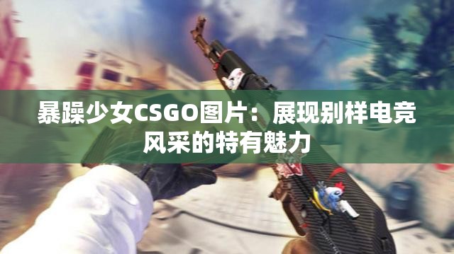 暴躁少女CSGO图片：展现别样电竞风采的特有魅力