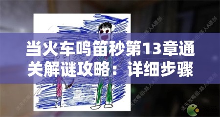 当火车鸣笛秒第13章通关解谜攻略：详细步骤与技巧分享