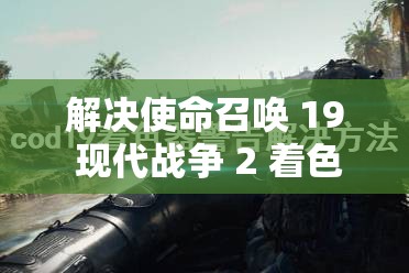 解决使命召唤 19 现代战争 2 着色器警告的有效方法