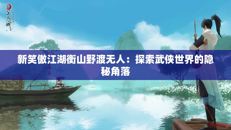 新笑傲江湖衡山野渡无人：探索武侠世界的隐秘角落