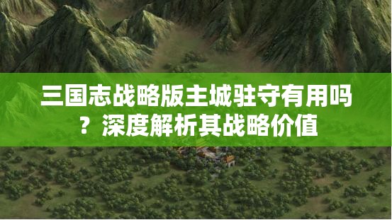 三国志战略版主城驻守有用吗？深度解析其战略价值