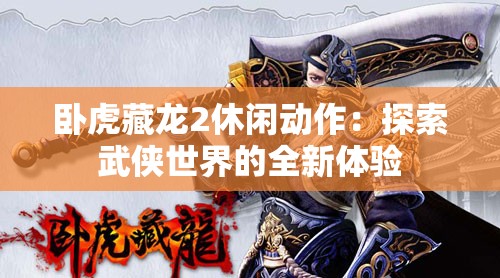 卧虎藏龙2休闲动作：探索武侠世界的全新体验