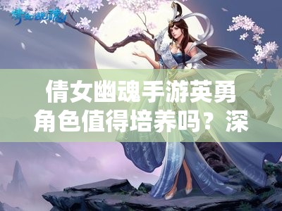 倩女幽魂手游英勇角色值得培养吗？深度解析