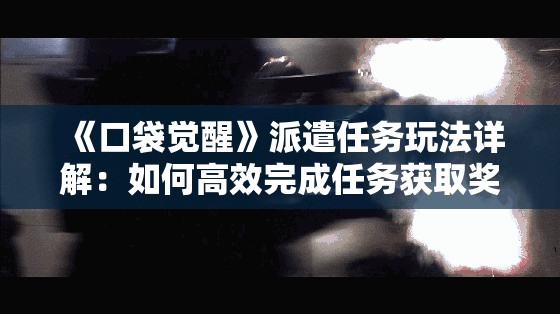 《口袋觉醒》派遣任务玩法详解：如何高效完成任务获取奖励