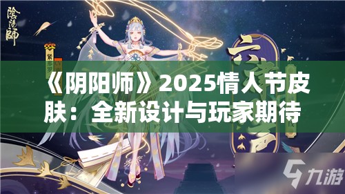 《阴阳师》2025情人节皮肤：全新设计与玩家期待