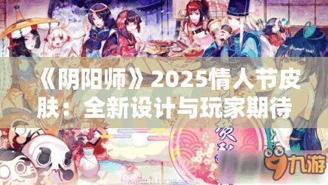 《阴阳师》2025情人节皮肤：全新设计与玩家期待