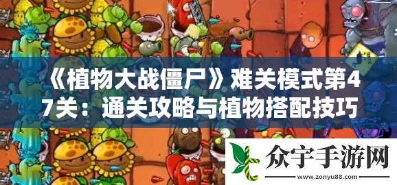 《植物大战僵尸》难关模式第47关：通关攻略与植物搭配技巧