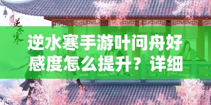 逆水寒手游叶问舟好感度怎么提升？详细攻略与技巧