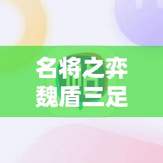 名将之弈魏盾三足阵容搭配攻略：如何打造最强阵容？