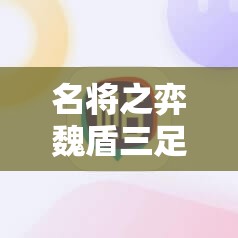 名将之弈魏盾三足阵容搭配攻略：如何打造最强阵容？