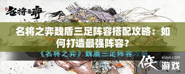 名将之弈魏盾三足阵容搭配攻略：如何打造最强阵容？