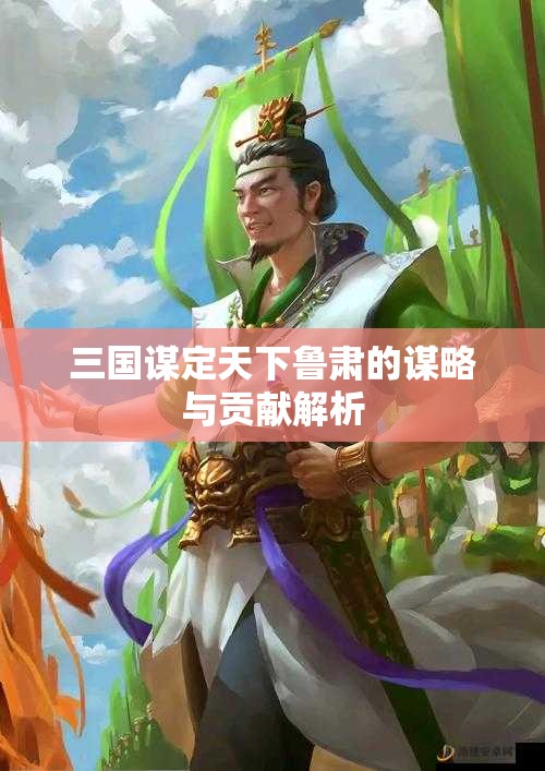 三国谋定天下鲁肃的谋略与贡献解析