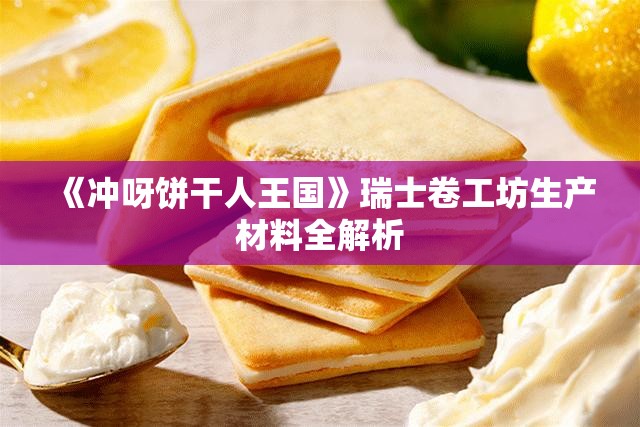 《冲呀饼干人王国》瑞士卷工坊生产材料全解析